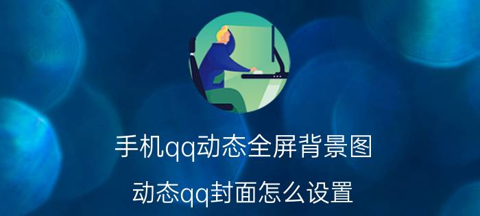 手机qq动态全屏背景图 动态qq封面怎么设置？